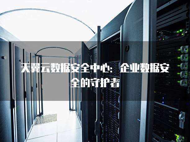 天翼云数据安全中心：企业数据安全的守护者