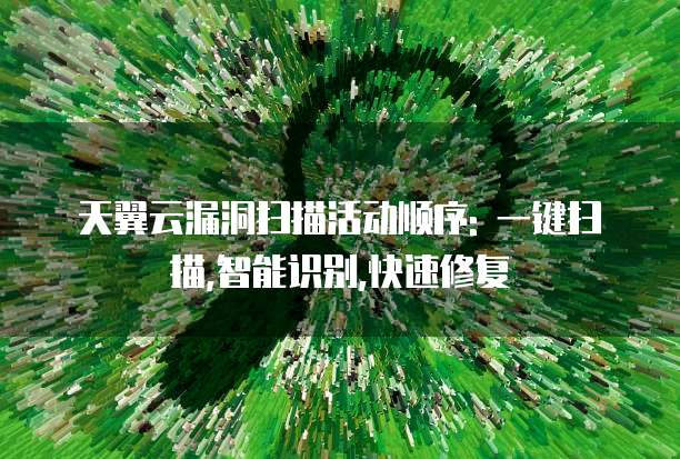 天翼云漏洞扫描活动顺序: 一键扫描,智能识别,快速修复