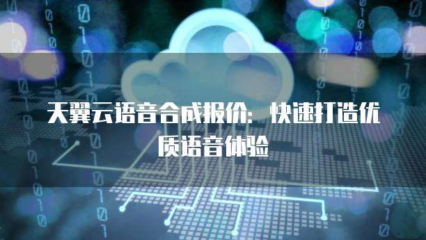 天翼云语音合成报价:快速打造优质语音体验