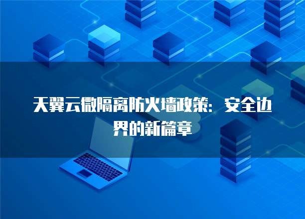 天翼云微隔离防火墙政策:安全边界的新篇章