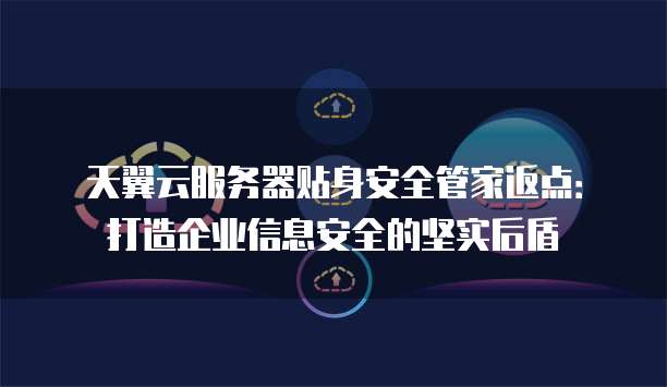 天翼云服务器贴身安全管家返点:打造企业信息安全的坚实后盾