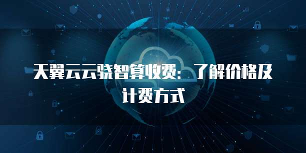 天翼云云骁智算收费:了解价格及计费方式