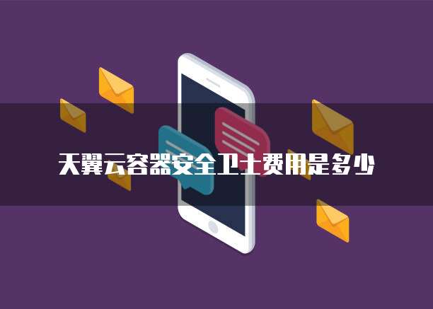 天翼云容器安全卫士费用是多少