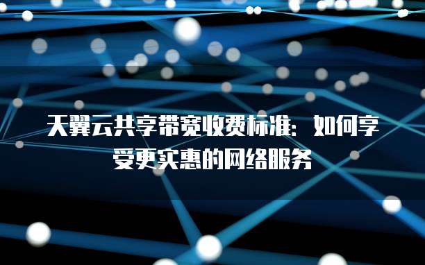 天翼云共享带宽收费标准:如何享受更实惠的网络服务