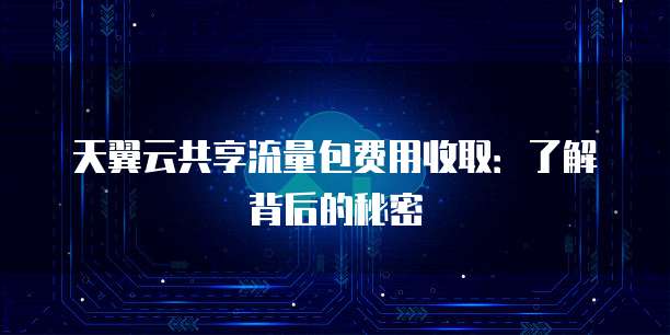 天翼云共享流量包费用收取：了解背后的秘密