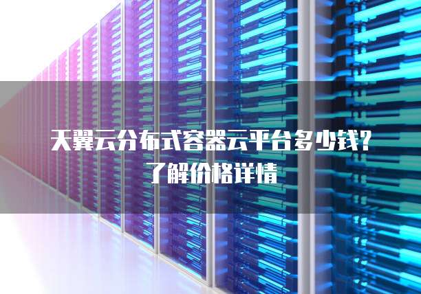 天翼云分布式容器云平台多少钱?了解价格详情