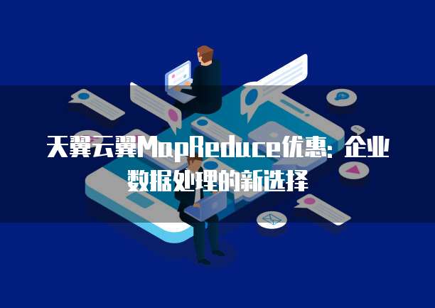 天翼云翼MapReduce优惠: 企业数据处理的新选择