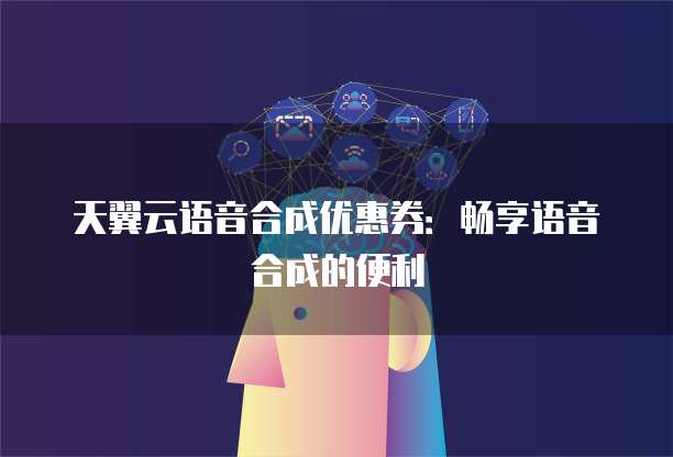天翼云语音合成优惠券:畅享语音合成的便利