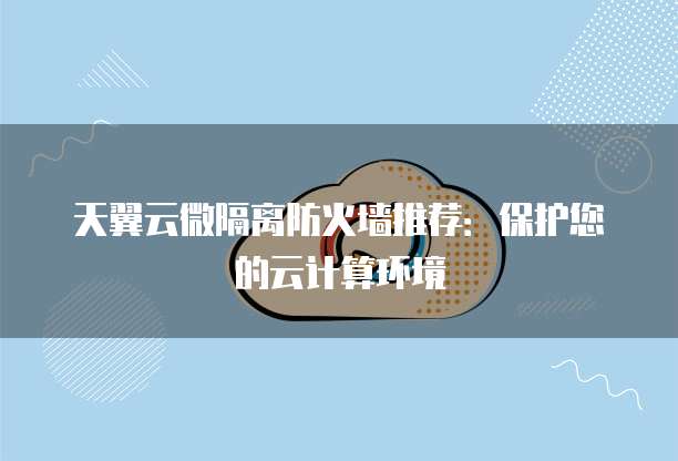 天翼云微隔离防火墙推荐:保护您的云计算环境