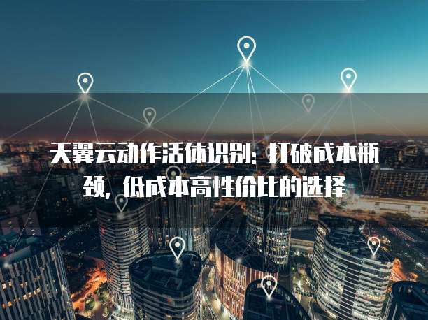 天翼云动作活体识别: 打破成本瓶颈, 低成本高性价比的选择