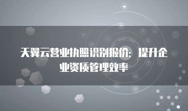 天翼云营业执照识别报价:提升企业资质管理效率