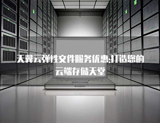天翼云弹性文件服务优惠:打造您的云端存储天堂