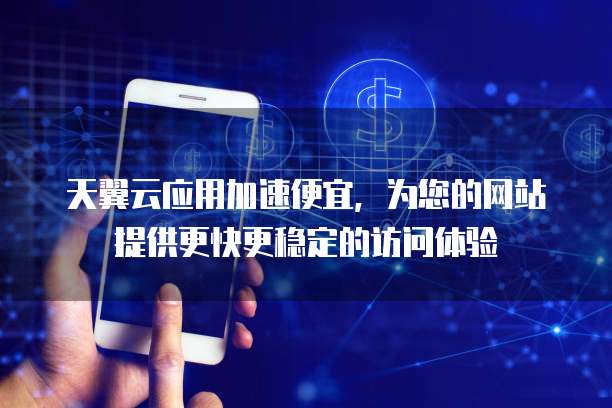 天翼云应用加速便宜,为您的网站提供更快更稳定的访问体验