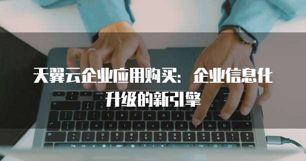 天翼云企业应用购买:企业信息化升级的新引擎