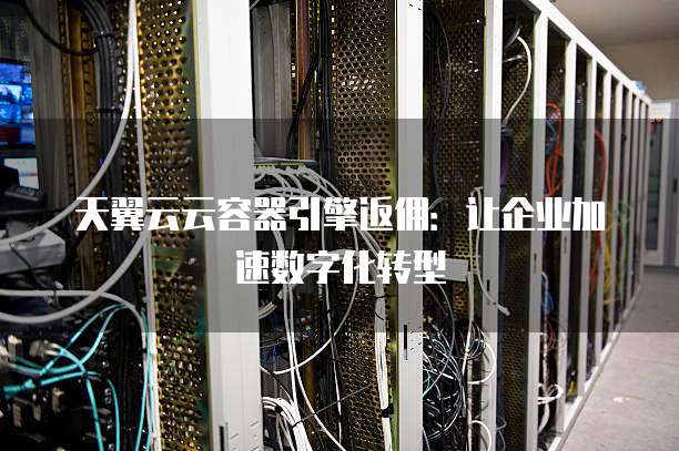 天翼云云容器引擎返佣:让企业加速数字化转型