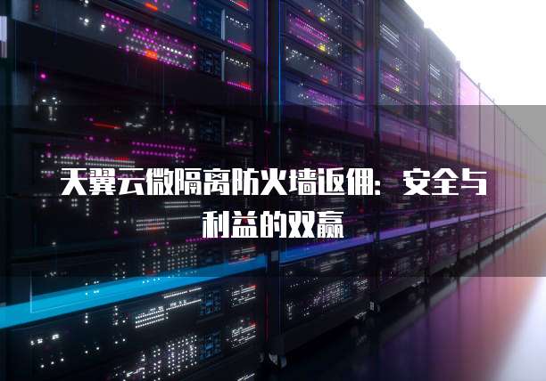 天翼云微隔离防火墙返佣:安全与利益的双赢