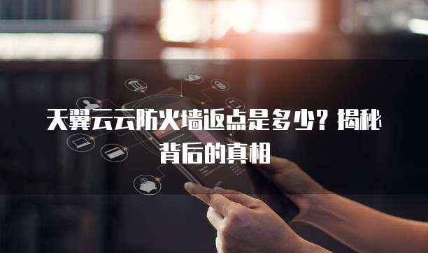 天翼云云防火墙返点是多少?揭秘背后的真相