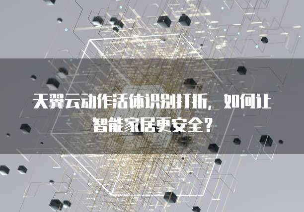 天翼云动作活体识别打折,如何让智能家居更安全?