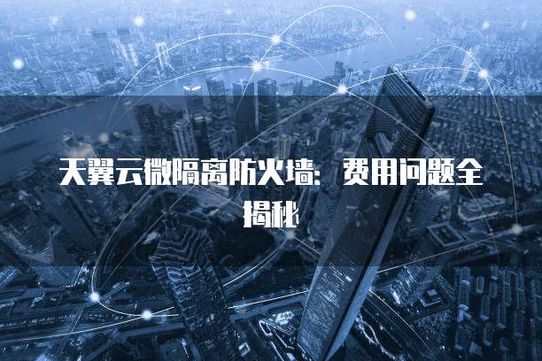 天翼云微隔离防火墙:费用问题全揭秘