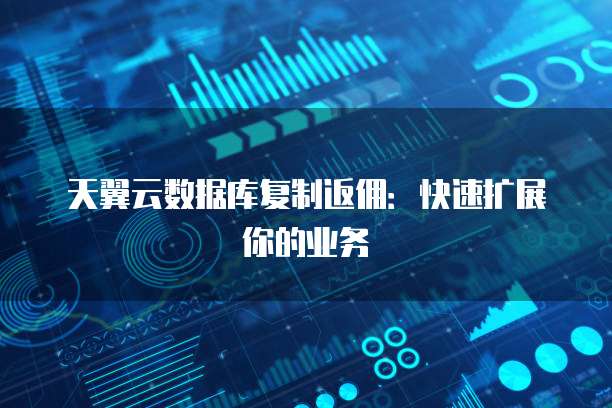 天翼云数据库复制返佣：快速扩展你的业务