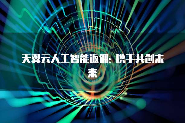 天翼云人工智能返佣: 携手共创未来