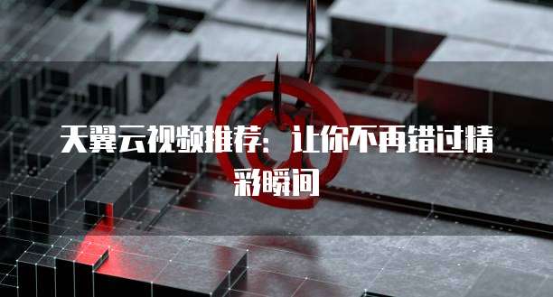 天翼云视频推荐：让你不再错过精彩瞬间