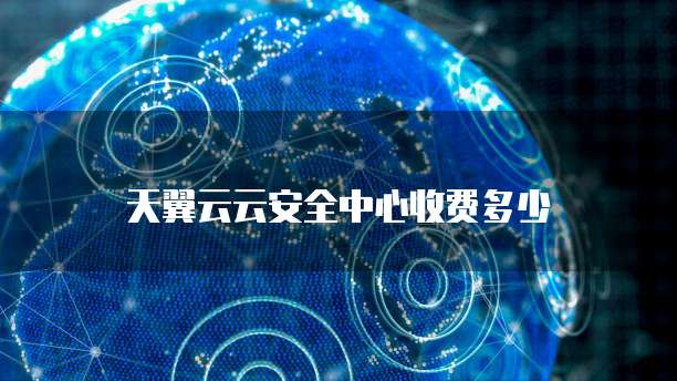天翼云云安全中心收费多少