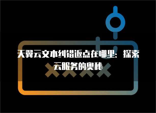 天翼云文本纠错返点在哪里:探索云服务的奥秘