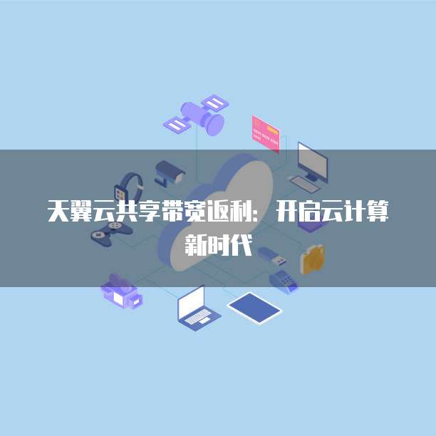 天翼云共享带宽返利：开启云计算新时代