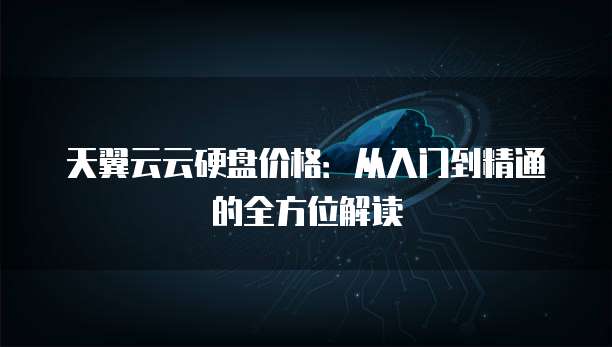 天翼云云硬盘价格：从入门到精通的全方位解读