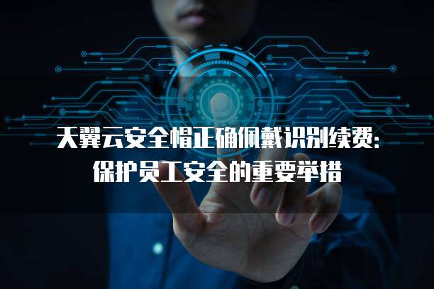 天翼云安全帽正确佩戴识别续费:保护员工安全的重要举措