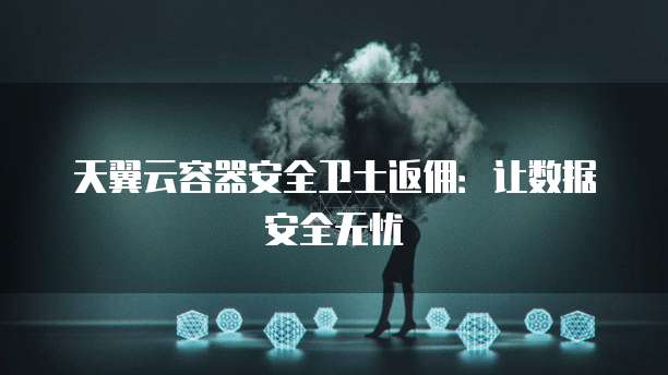 天翼云容器安全卫士返佣:让数据安全无忧