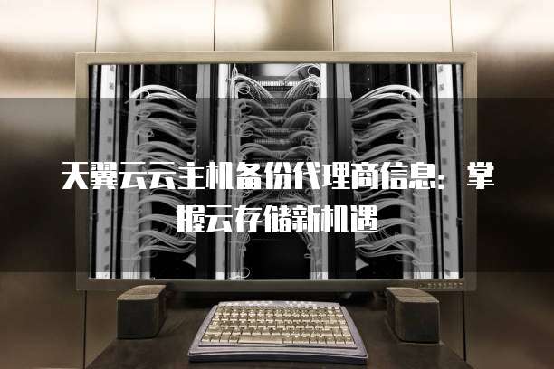 天翼云云主机备份代理商信息:掌握云存储新机遇