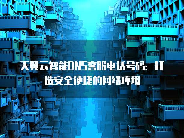 天翼云智能DNS客服电话号码:打造安全便捷的网络环境