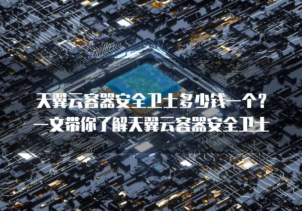 天翼云容器安全卫士多少钱一个?一文带你了解天翼云容器安全卫士