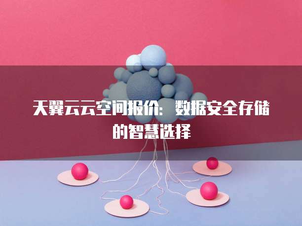 天翼云云空间报价:数据安全存储的智慧选择