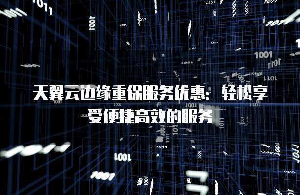 天翼云边缘重保服务优惠:轻松享受便捷高效的服务