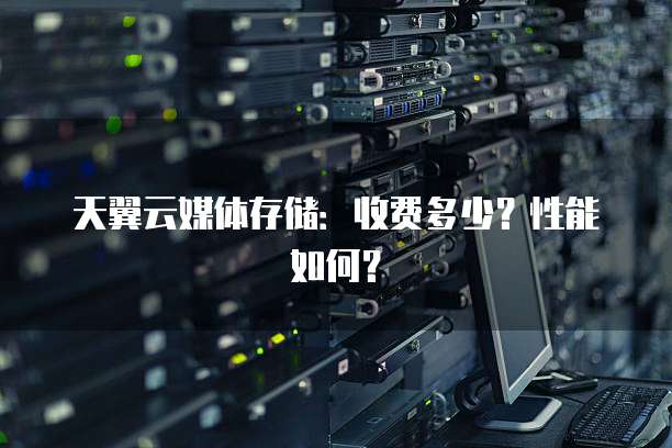 天翼云媒体存储:收费多少?性能如何?