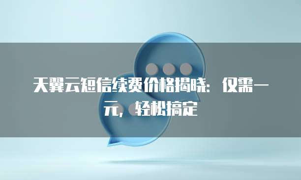 天翼云短信续费价格揭晓:仅需一元,轻松搞定