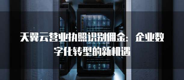 天翼云营业执照识别佣金:企业数字化转型的新机遇