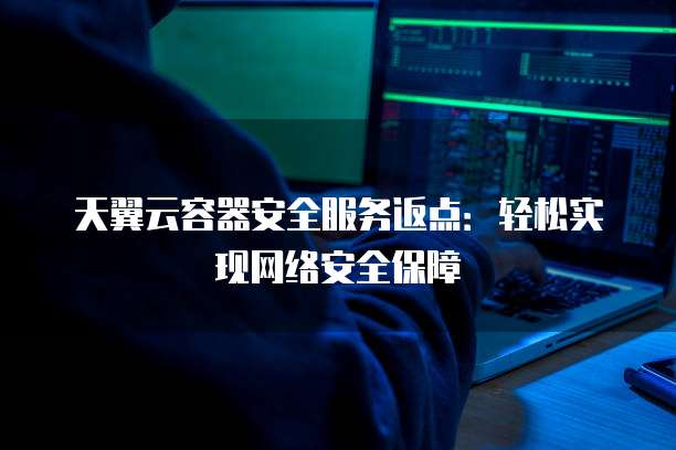 天翼云容器安全服务返点:轻松实现网络安全保障