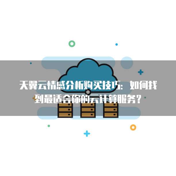 天翼云情感分析购买技巧:如何找到最适合你的云计算服务?