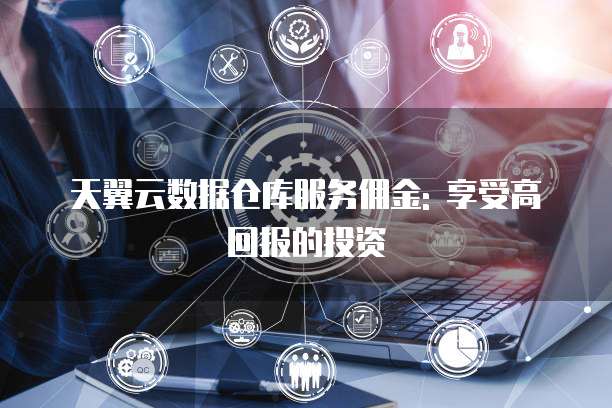 天翼云数据仓库服务佣金: 享受高回报的投资