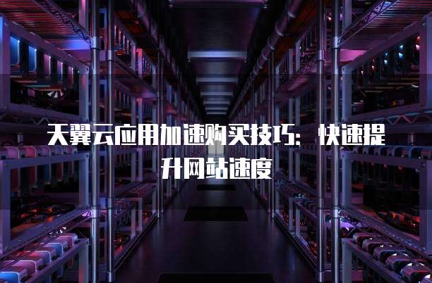 天翼云应用加速购买技巧:快速提升网站速度