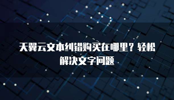 天翼云文本纠错购买在哪里?轻松解决文字问题