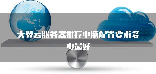 天翼云服务器推荐电脑配置要求多少最好