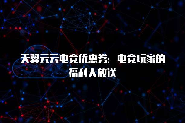 天翼云云电竞优惠券:电竞玩家的福利大放送