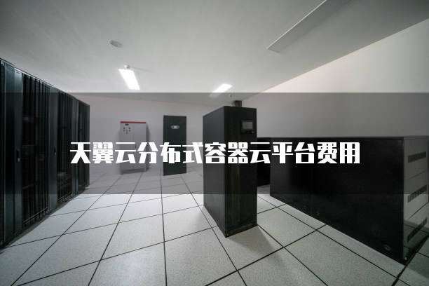 天翼云分布式容器云平台费用