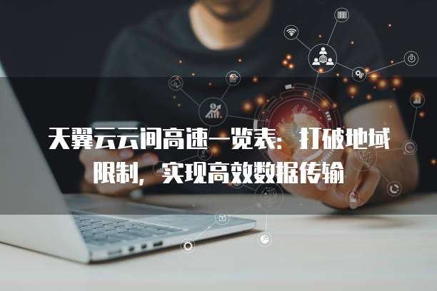 天翼云云间高速一览表:打破地域限制,实现高效数据传输