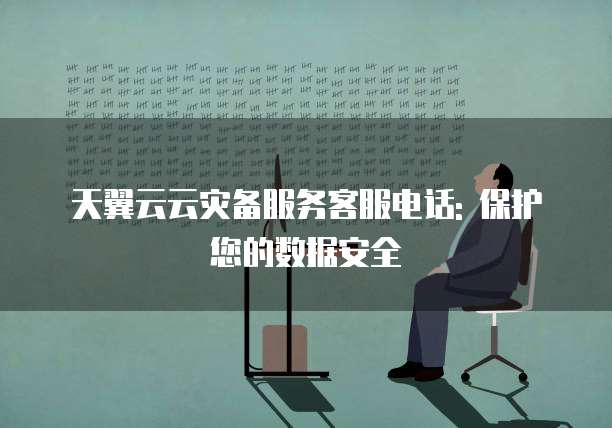 天翼云云灾备服务客服电话: 保护您的数据安全
